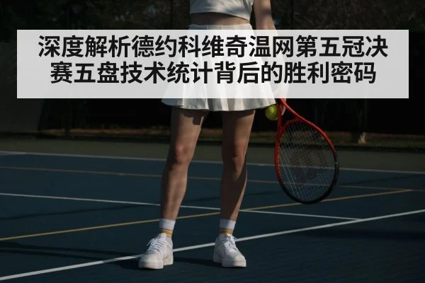 深度解析德约科维奇温网第五冠决赛五盘技术统计背后的胜利密码