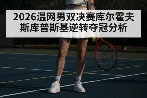 2026温网男双决赛库尔霍夫斯库普斯基逆转夺冠分析