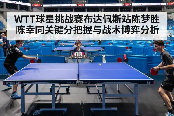 WTT球星挑战赛布达佩斯站陈梦胜陈幸同关键分把握与战术博弈分析