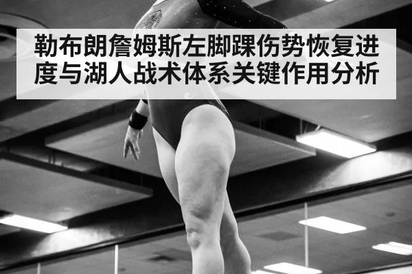 勒布朗詹姆斯左脚踝伤势恢复进度与湖人战术体系关键作用分析