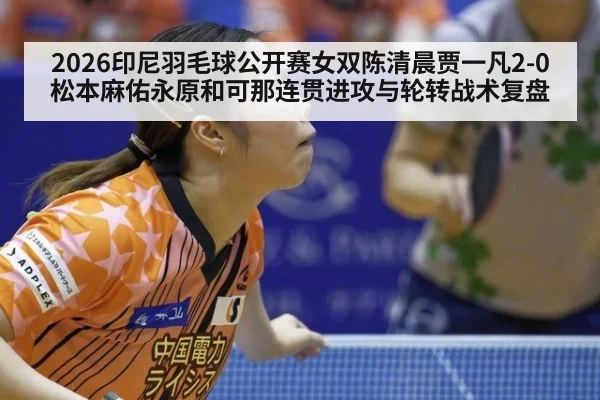 2026印尼羽毛球公开赛女双陈清晨贾一凡2-0松本麻佑永原和可那连贯进攻与轮转战术复盘
