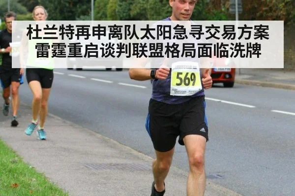 杜兰特再申离队太阳急寻交易方案 雷霆重启谈判联盟格局面临洗牌