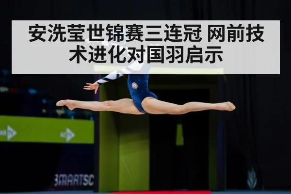 安洗莹世锦赛三连冠 网前技术进化对国羽启示